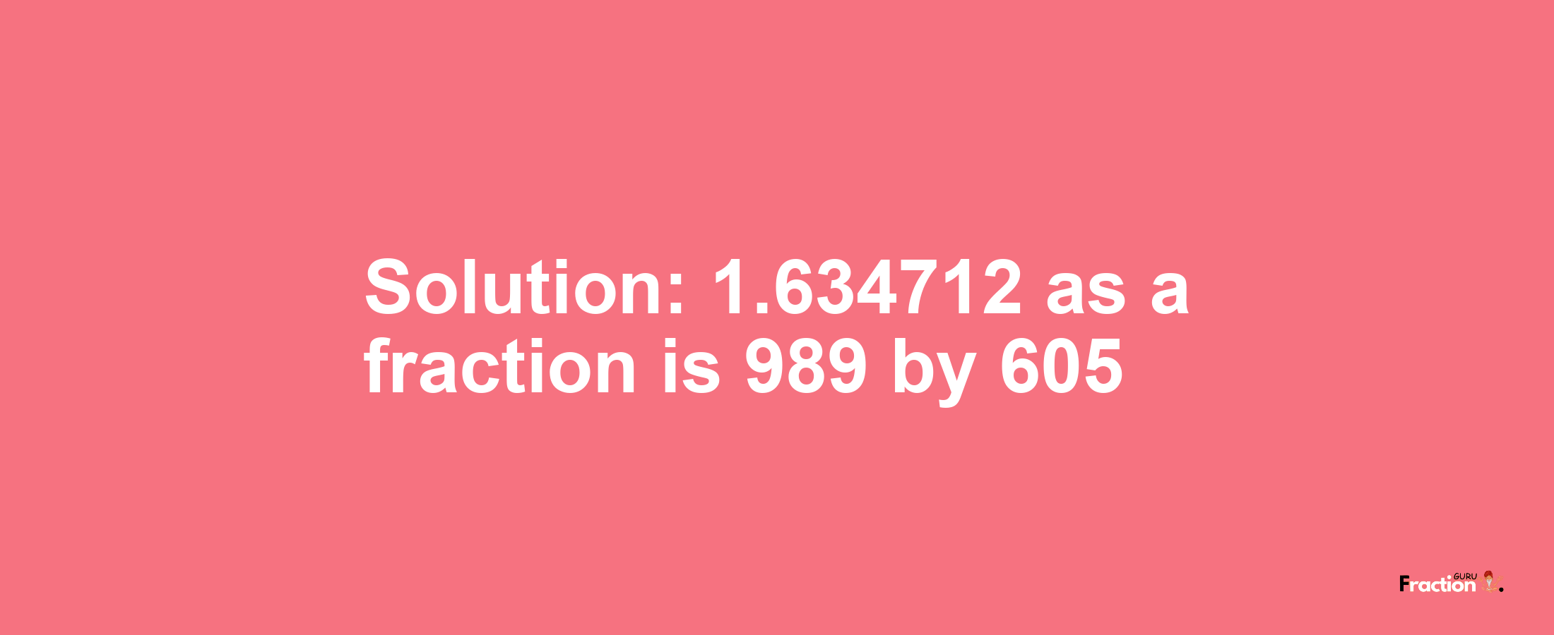 Solution:1.634712 as a fraction is 989/605